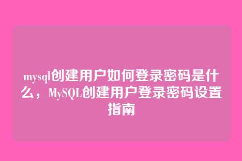 mysql创建用户如何登录密码是什么,MySQL创建用户登录密码设置指南