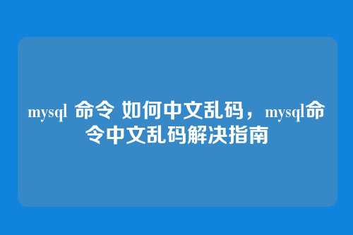 mysql 命令 如何中文乱码,mysql命令中文乱码解决指南