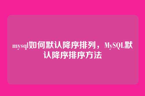mysql如何默认降序排列，MySQL默认降序排序方法