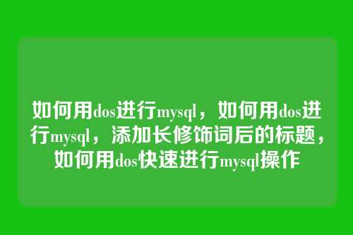 如何用dos进行mysql,如何用dos进行mysql,添加长修饰词后的标题,如何用dos快速进行mysql操作