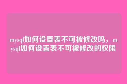mysql如何设置表不可被修改吗,mysql如何设置表不可被修改的权限