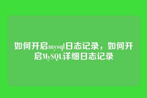 如何开启mysql日志记录,如何开启MySQL详细日志记录