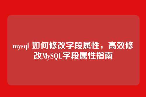 mysql 如何修改字段属性，高效修改MySQL字段属性指南