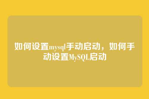 如何设置mysql手动启动,如何手动设置MySQL启动