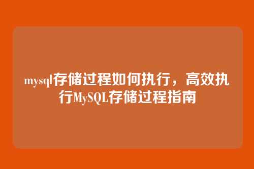 mysql存储过程如何执行，高效执行MySQL存储过程指南