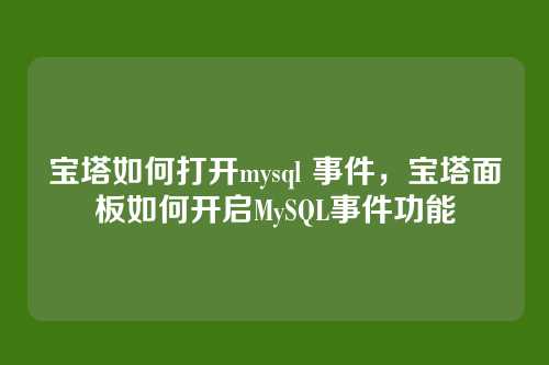 宝塔如何打开mysql 事件,宝塔面板如何开启MySQL事件功能