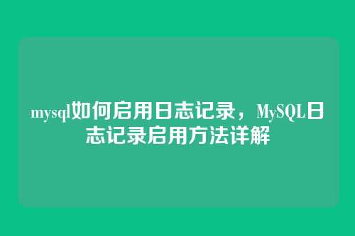mysql如何启用日志记录,MySQL日志记录启用方法详解