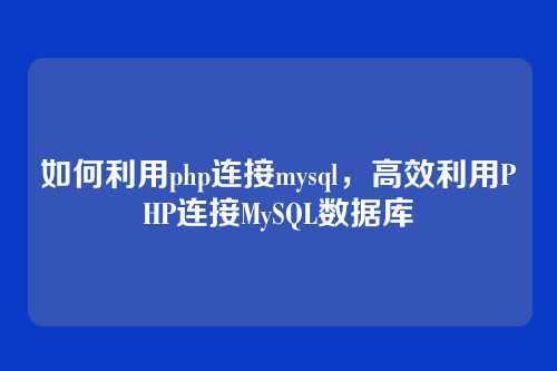如何利用php连接mysql，高效利用PHP连接MySQL数据库