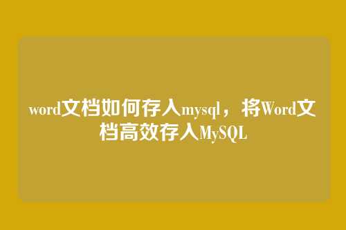 word文档如何存入mysql,将Word文档高效存入MySQL