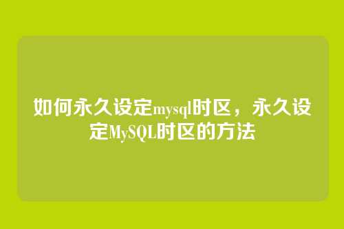 如何永久设定mysql时区,永久设定MySQL时区的方法