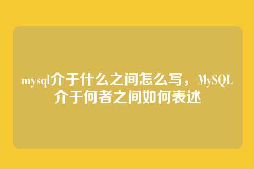mysql介于什么之间怎么写，MySQL介于何者之间如何表述