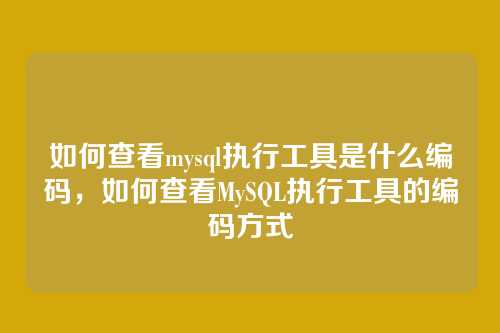 如何查看mysql执行工具是什么编码，如何查看MySQL执行工具的编码方式