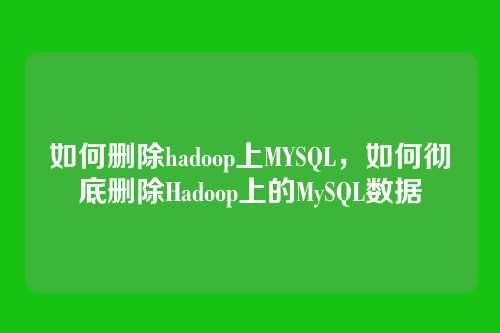 如何删除hadoop上MYSQL,如何彻底删除Hadoop上的MySQL数据