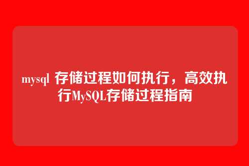mysql 存储过程如何执行,高效执行MySQL存储过程指南