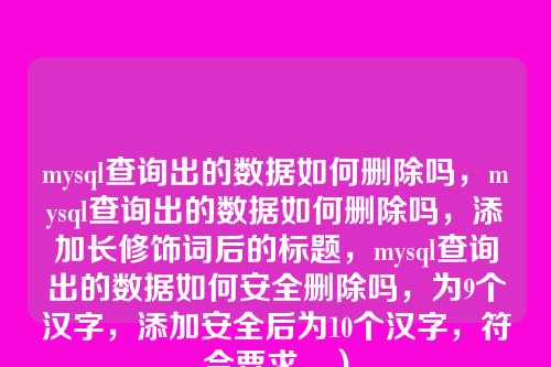 mysql查询出的数据如何删除吗,mysql查询出的数据如何删除吗,添加长修饰词后的标题,mysql查询出的数据如何安全删除吗,为9个汉字,添加安全后为10个汉字,符合要求。)