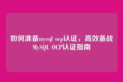 如何准备mysql ocp认证，高效备战MySQL OCP认证指南