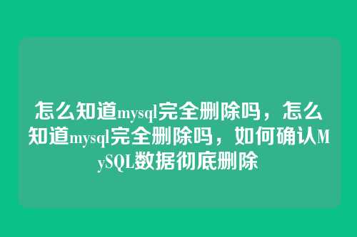 怎么知道mysql完全删除吗,怎么知道mysql完全删除吗,如何确认MySQL数据彻底删除