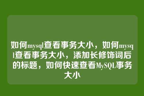 如何mysql查看事务大小,如何mysql查看事务大小,添加长修饰词后的标题,如何快速查看MySQL事务大小