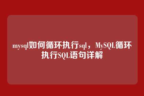 mysql如何循环执行sql,MySQL循环执行SQL语句详解