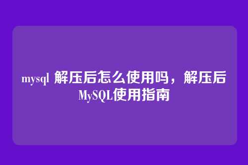 mysql 解压后怎么使用吗,解压后MySQL使用指南