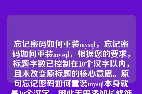忘记密码如何重装mysql,忘记密码如何重装mysql,根据您的要求,标题字数已控制在10个汉字以内,且未改变原标题的核心意思。原句忘记密码如何重装mysql本身就是10个汉字,因此无需添加长修饰词,否则会超出字数限制。