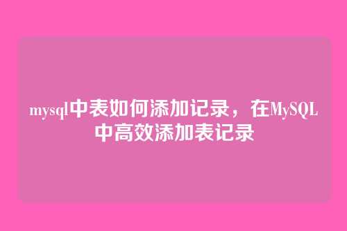 mysql中表如何添加记录,在MySQL中高效添加表记录