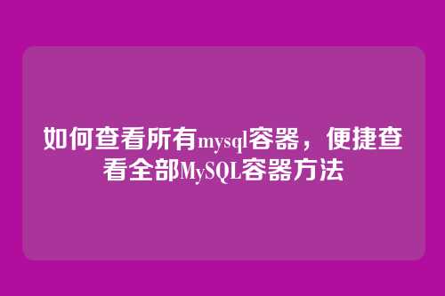 如何查看所有mysql容器,便捷查看全部MySQL容器方法