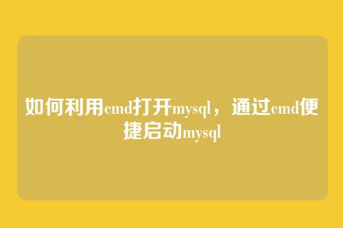 如何利用cmd打开mysql，通过cmd便捷启动mysql