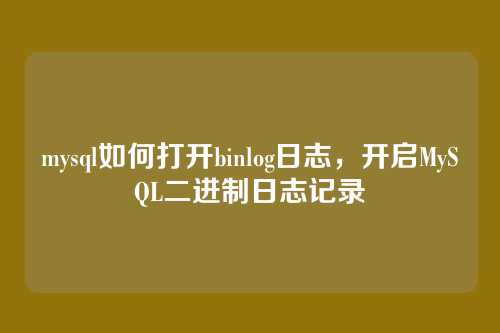 mysql如何打开binlog日志,开启MySQL二进制日志记录