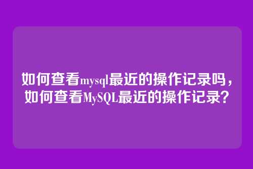 如何查看mysql最近的操作记录吗，如何查看MySQL最近的操作记录？