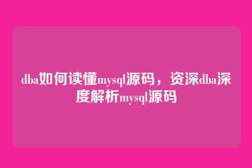 dba如何读懂mysql源码，资深dba深度解析mysql源码