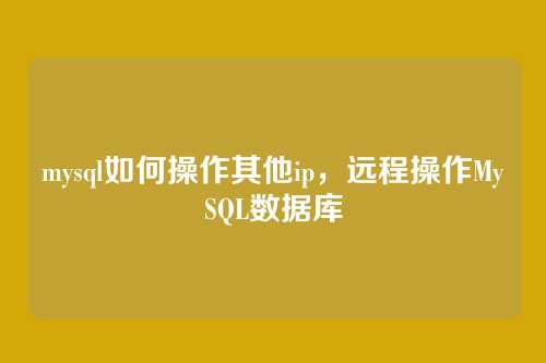 mysql如何操作其他ip,远程操作MySQL数据库