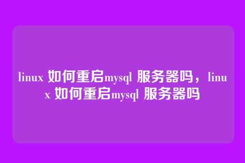 linux 如何重启mysql 服务器吗，linux 如何重启mysql 服务器吗