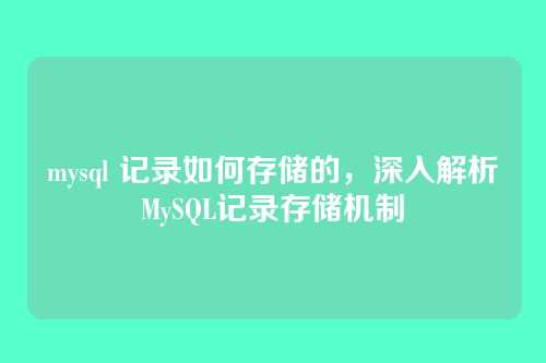 mysql 记录如何存储的,深入解析MySQL记录存储机制