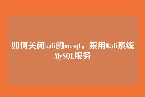 如何关闭kali的mysql,禁用Kali系统MySQL服务