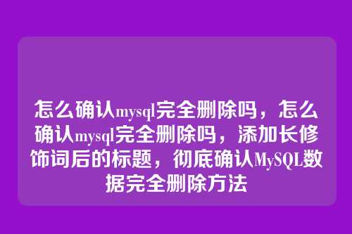 怎么确认mysql完全删除吗,怎么确认mysql完全删除吗,添加长修饰词后的标题,彻底确认MySQL数据完全删除方法