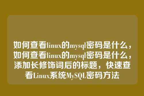 如何查看linux的mysql密码是什么,如何查看linux的mysql密码是什么,添加长修饰词后的标题,快速查看Linux系统MySQL密码方法