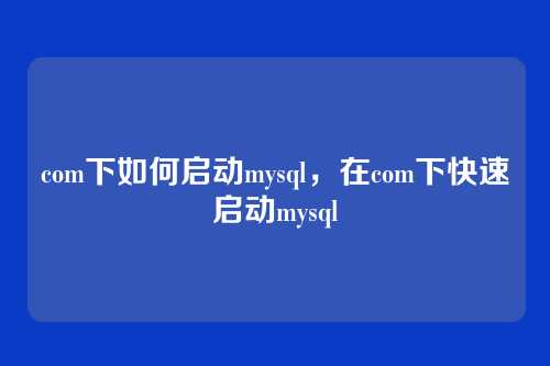 com下如何启动mysql,在com下快速启动mysql