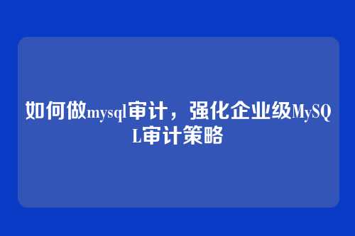 如何做mysql审计,强化企业级MySQL审计策略