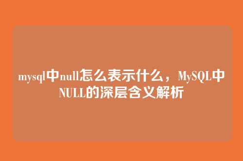 mysql中null怎么表示什么，MySQL中NULL的深层含义解析