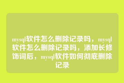 mysql软件怎么删除记录吗，mysql软件怎么删除记录吗，添加长修饰词后，mysql软件如何彻底删除记录