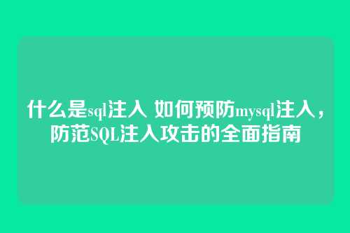 什么是sql注入 如何预防mysql注入,防范SQL注入攻击的全面指南