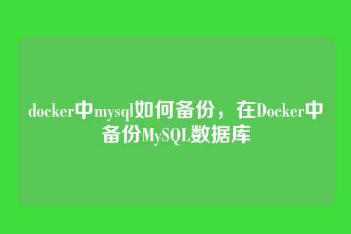 docker中mysql如何备份，在Docker中备份MySQL数据库