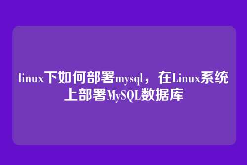 linux下如何部署mysql,在Linux系统上部署MySQL数据库