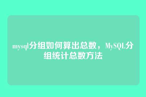 mysql分组如何算出总数,MySQL分组统计总数方法