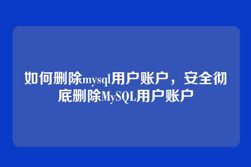 如何删除mysql用户账户,安全彻底删除MySQL用户账户