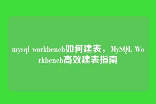 mysql workbench如何建表，MySQL Workbench高效建表指南