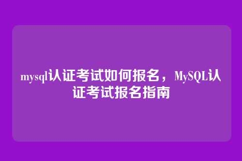 mysql认证考试如何报名,MySQL认证考试报名指南