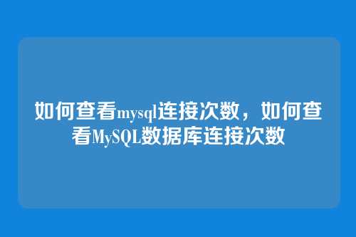 如何查看mysql连接次数,如何查看MySQL数据库连接次数