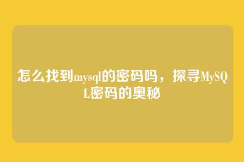 怎么找到mysql的密码吗,探寻MySQL密码的奥秘